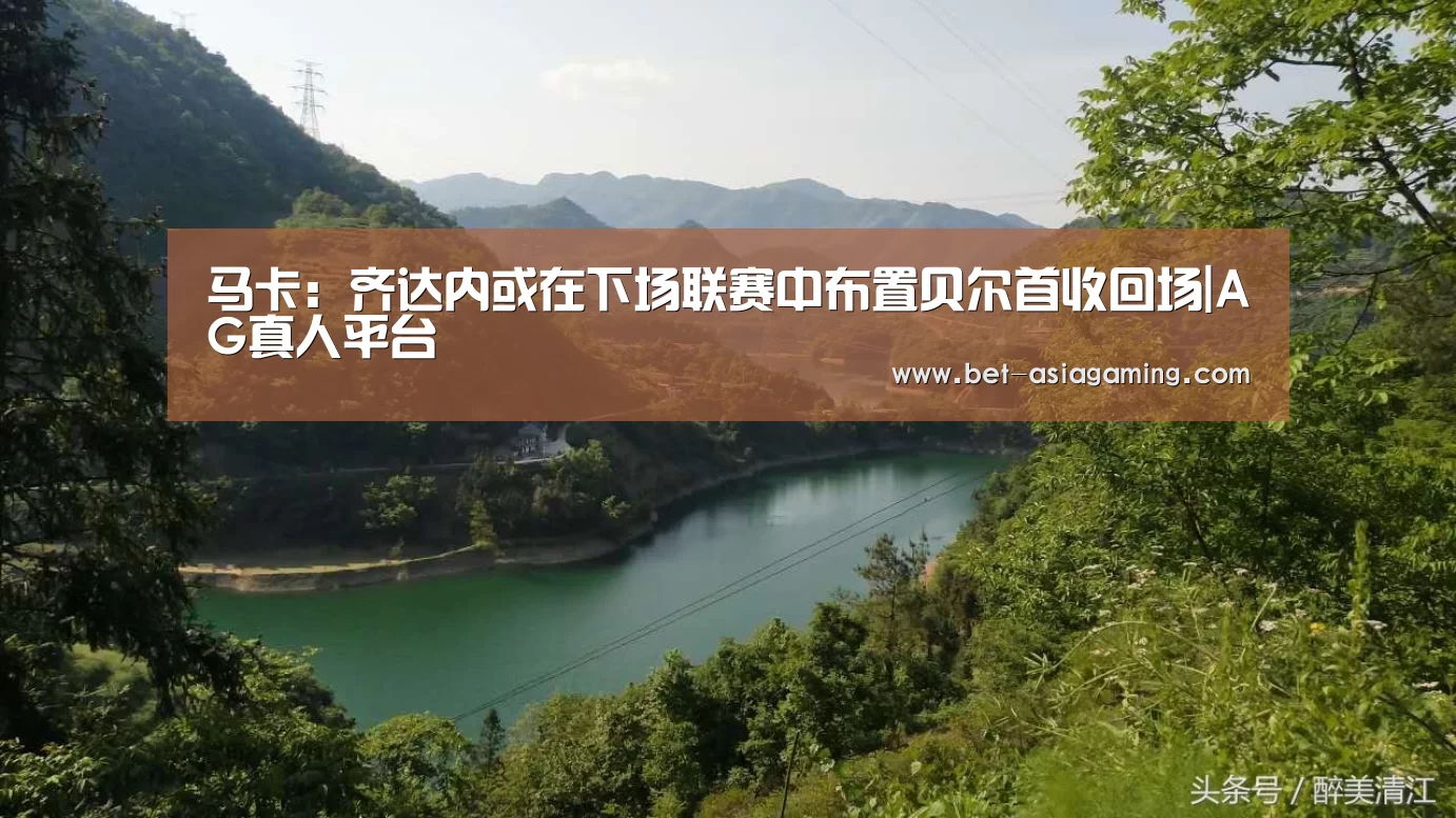 马卡:齐达内或在下场联赛中布置贝尔首收回场|AG真人平台