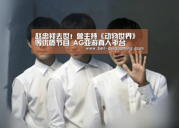 赵忠祥去世!曾主持《动物世界》等优质节目_AG亚游真人平台(图2) AG真人平台
